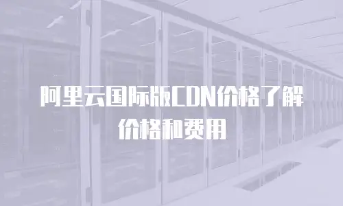 阿里云国际版CDN价格了解价格和费用