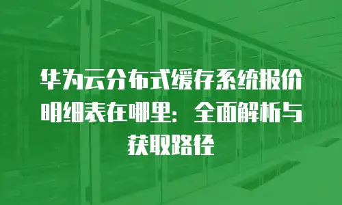 华为云分布式缓存系统报价明细表在哪里：全面解析与获取路径