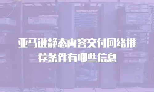 亚马逊静态内容交付网络推荐条件有哪些信息