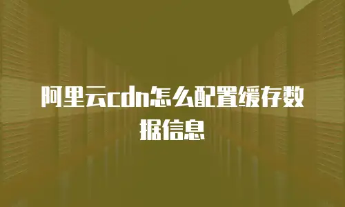 阿里云cdn怎么配置缓存数据信息