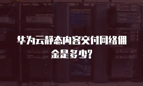  华为云静态内容交付网络佣金是多少?