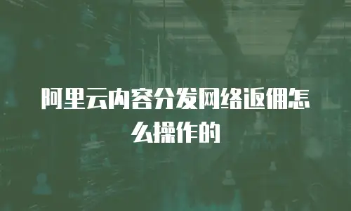 阿里云内容分发网络返佣怎么操作的