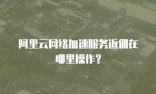 阿里云网络加速服务返佣在哪里操作？