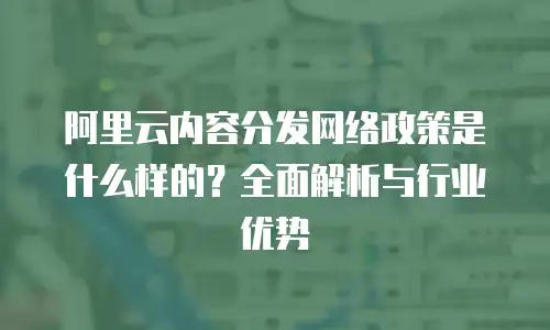 阿里云内容分发网络政策是什么样的？全面解析与行业优势