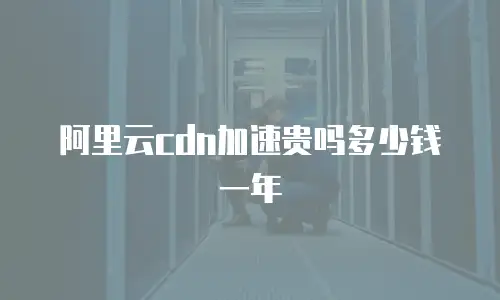 阿里云cdn加速贵吗多少钱一年