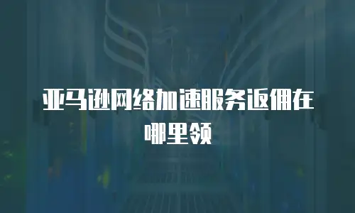 亚马逊网络加速服务返佣在哪里领