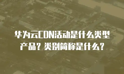 华为云CDN活动是什么类型产品？类别简称是什么？