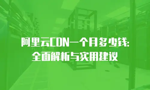 阿里云CDN一个月多少钱：全面解析与实用建议