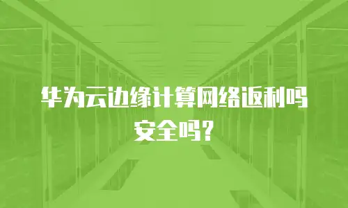 华为云边缘计算网络返利吗安全吗？
