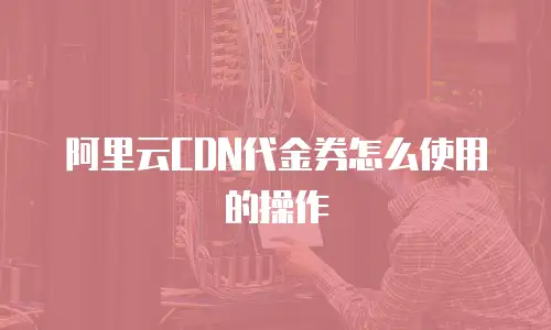 阿里云CDN代金券怎么使用的操作