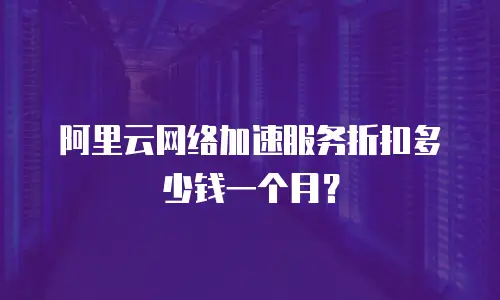 阿里云网络加速服务折扣多少钱一个月？