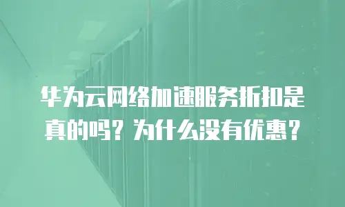 华为云网络加速服务折扣是真的吗？为什么没有优惠？