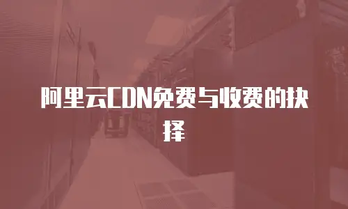 阿里云CDN免费与收费的抉择