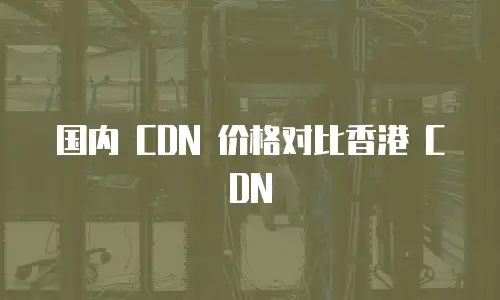 国内 CDN 价格对比香港 CDN