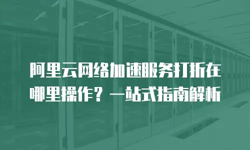 阿里云网络加速服务打折在哪里操作？一站式指南解析
