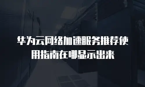 华为云网络加速服务推荐使用指南在哪显示出来