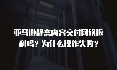 亚马逊静态内容交付网络返利吗？为什么操作失败？