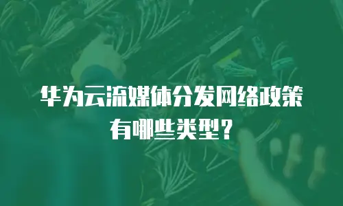 华为云流媒体分发网络政策有哪些类型？