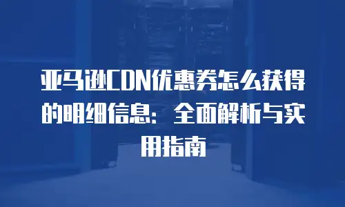 亚马逊CDN优惠券怎么获得的明细信息：全面解析与实用指南
