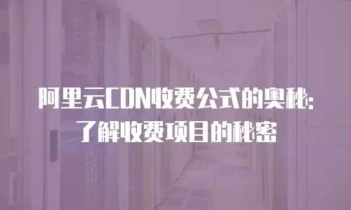 阿里云CDN收费公式的奥秘: 了解收费项目的秘密