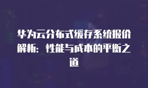 华为云分布式缓存系统报价解析：性能与成本的平衡之道