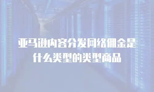 亚马逊内容分发网络佣金是什么类型的类型商品