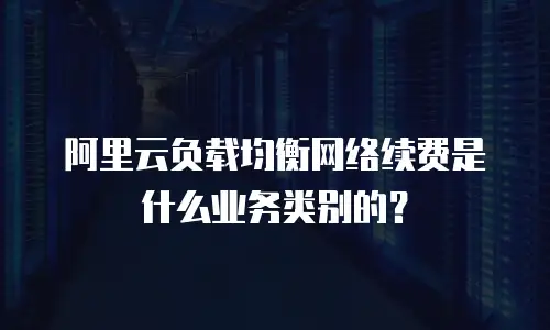 阿里云负载均衡网络续费是什么业务类别的？