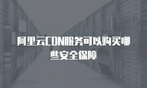 阿里云CDN服务可以购买哪些安全保障
