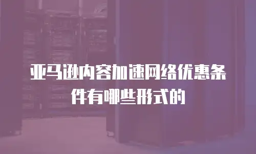 亚马逊内容加速网络优惠条件有哪些形式的