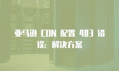亚马逊 CDN 配置 403 错误：解决方案