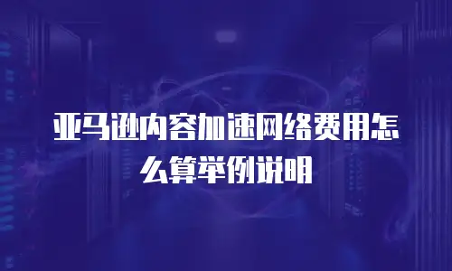 亚马逊内容加速网络费用怎么算举例说明
