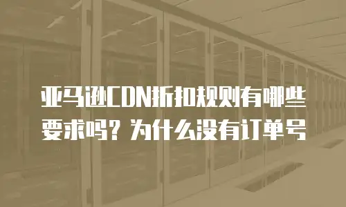 亚马逊CDN折扣规则有哪些要求吗？为什么没有订单号