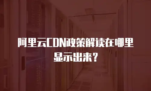 阿里云CDN政策解读在哪里显示出来？