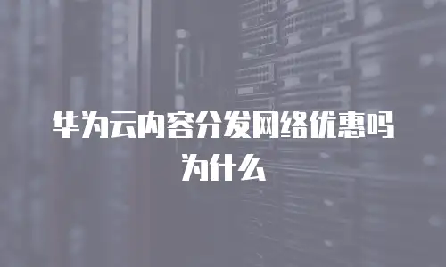 华为云内容分发网络优惠吗为什么