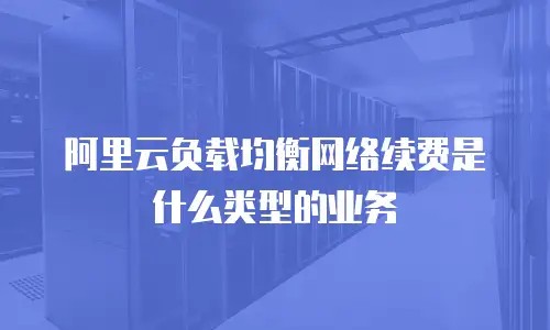 阿里云负载均衡网络续费是什么类型的业务