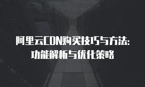 阿里云CDN购买技巧与方法：功能解析与优化策略