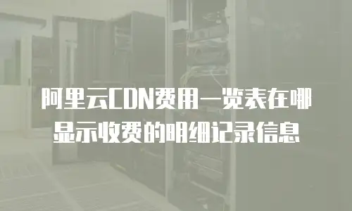 阿里云CDN费用一览表在哪显示收费的明细记录信息