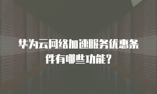 华为云网络加速服务优惠条件有哪些功能？