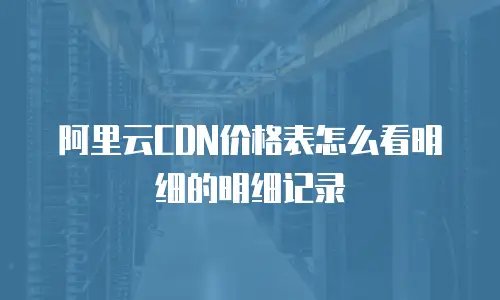 阿里云CDN价格表怎么看明细的明细记录