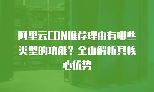 阿里云CDN推荐理由有哪些类型的功能？全面解析其核心优势