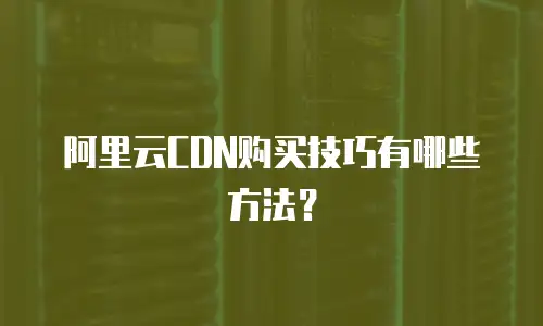 阿里云CDN购买技巧有哪些方法？
