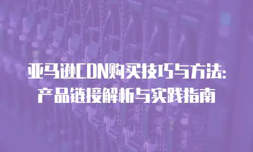 亚马逊CDN购买技巧与方法：产品链接解析与实践指南