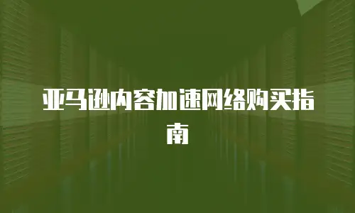 亚马逊内容加速网络购买指南