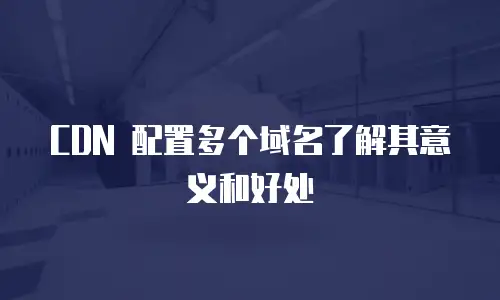 CDN 配置多个域名了解其意义和好处