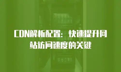 CDN解析配置：快速提升网站访问速度的关键