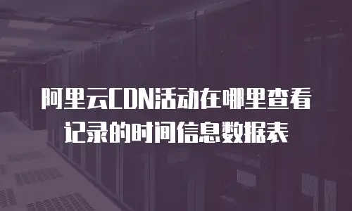 阿里云CDN活动在哪里查看记录的时间信息数据表