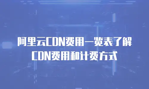 阿里云CDN费用一览表了解CDN费用和计费方式