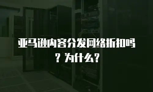 亚马逊内容分发网络折扣吗？为什么？