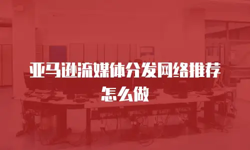亚马逊流媒体分发网络推荐怎么做