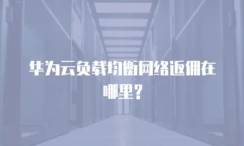 华为云负载均衡网络返佣在哪里?